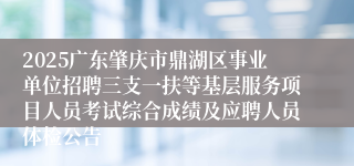 2025广东肇庆市鼎湖区事业单位招聘三支一扶等基层服务项目人员考试综合成绩及应聘人员体检公告