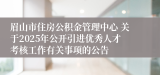 眉山市住房公积金管理中心 关于2025年公开引进优秀人才考核工作有关事项的公告