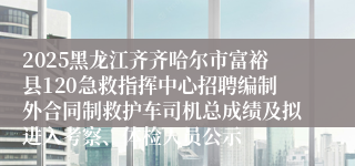 2025黑龙江齐齐哈尔市富裕县120急救指挥中心招聘编制外合同制救护车司机总成绩及拟进入考察、体检人员公示