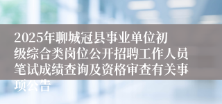 2025年聊城冠县事业单位初级综合类岗位公开招聘工作人员笔试成绩查询及资格审查有关事项公告