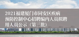 2021福建厦门市同安区疾病预防控制中心招聘编内人员拟聘用人员公示（第三批）