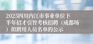2025四川内江市事业单位下半年招才引智考核招聘（成都场）拟聘用人员名单的公示