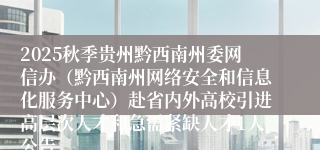 2025秋季贵州黔西南州委网信办（黔西南州网络安全和信息化服务中心）赴省内外高校引进高层次人才和急需紧缺人才1人公告