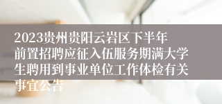2023贵州贵阳云岩区下半年前置招聘应征入伍服务期满大学生聘用到事业单位工作体检有关事宜公告