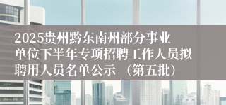 2025贵州黔东南州部分事业单位下半年专项招聘工作人员拟聘用人员名单公示 (第五批)