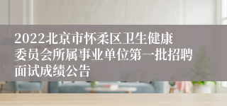 2022北京市怀柔区卫生健康委员会所属事业单位第一批招聘面试成绩公告