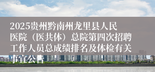 2025贵州黔南州龙里县人民医院(医共体)总院第四次招聘工作人员总成绩排名及体检有关事宜公告