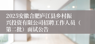 2025安徽合肥庐江县乡村振兴投资有限公司招聘工作人员（第二批）面试公告