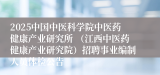 2025中国中医科学院中医药健康产业研究所 （江西中医药健康产业研究院）招聘事业编制人员体检公告