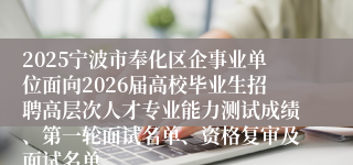 2025宁波市奉化区企事业单位面向2026届高校毕业生招聘高层次人才专业能力测试成绩、第一轮面试名单、资格复审及面试名单