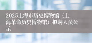 2025上海市历史博物馆（上海革命历史博物馆）拟聘人员公示