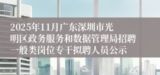 2025年11月广东深圳市光明区政务服务和数据管理局招聘一般类岗位专干拟聘人员公示