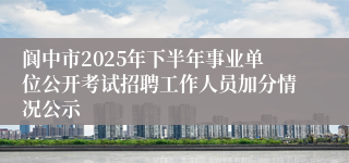 阆中市2025年下半年事业单位公开考试招聘工作人员加分情况公示
