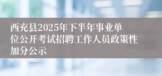 西充县2025年下半年事业单位公开考试招聘工作人员政策性加分公示