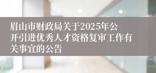 眉山市财政局关于2025年公开引进优秀人才资格复审工作有关事宜的公告