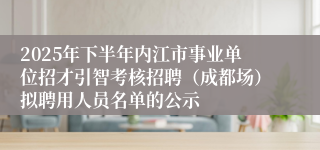 2025年下半年内江市事业单位招才引智考核招聘（成都场）拟聘用人员名单的公示