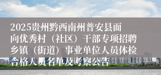 2025贵州黔西南州普安县面向优秀村(社区)干部专项招聘乡镇(街道)事业单位人员体检合格人员名单及考察公告