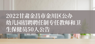 2022甘肃金昌市金川区公办幼儿园招聘聘任制专任教师和卫生保健员50人公告