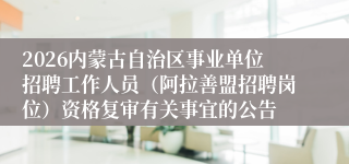 2026内蒙古自治区事业单位招聘工作人员（阿拉善盟招聘岗位）资格复审有关事宜的公告