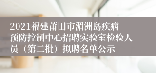 2021福建莆田市湄洲岛疾病预防控制中心招聘实验室检验人员（第二批）拟聘名单公示