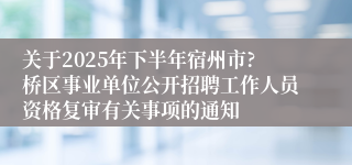 关于2025年下半年宿州市?桥区事业单位公开招聘工作人员资格复审有关事项的通知