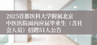 2025首都医科大学附属北京中医医院面向应届毕业生（含社会人员）招聘51人公告