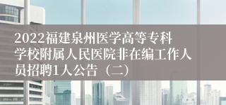 2022福建泉州医学高等专科学校附属人民医院非在编工作人员招聘1人公告（二）