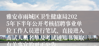 雅安市雨城区卫生健康局2025年下半年公开考核招聘事业单位工作人员进行笔试、直接进入面试人员名单及考试通知书领取有关事宜的更正公告