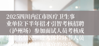 2025四川内江市医疗卫生事业单位下半年招才引智考核招聘（泸州场）参加面试人员考核成绩排名情况、进入体检环节人员名单及体检相关事宜的公告