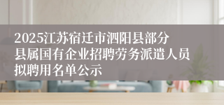 2025江苏宿迁市泗阳县部分县属国有企业招聘劳务派遣人员拟聘用名单公示