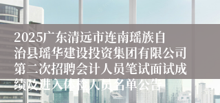 2025广东清远市连南瑶族自治县瑶华建设投资集团有限公司第二次招聘会计人员笔试面试成绩及进入体检人员名单公告