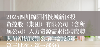 2025四川绵阳科技城新区投资控股(集团)有限公司(含所属公司)人力资源需求招聘应聘人员初试成绩公示(2025年第三批次・第一部分)