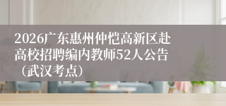 2026广东惠州仲恺高新区赴高校招聘编内教师52人公告 (武汉考点)