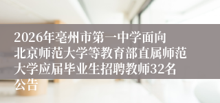 2026年亳州市第一中学面向北京师范大学等教育部直属师范大学应届毕业生招聘教师32名公告