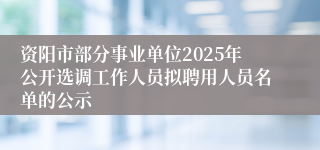 资阳市部分事业单位2025年公开选调工作人员拟聘用人员名单的公示