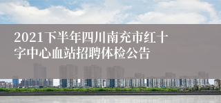 2021下半年四川南充市红十字中心血站招聘体检公告