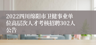 2022四川绵阳市卫健事业单位高层次人才考核招聘302人公告