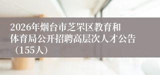 2026年烟台市芝罘区教育和体育局公开招聘高层次人才公告(155人)