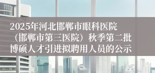 2025年河北邯郸市眼科医院（邯郸市第三医院）秋季第二批博硕人才引进拟聘用人员的公示