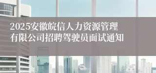 2025安徽皖信人力资源管理有限公司招聘驾驶员面试通知
