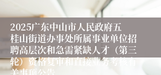 2025广东中山市人民政府五桂山街道办事处所属事业单位招聘高层次和急需紧缺人才(第三轮)资格复审和直接业务考核有关事项公告