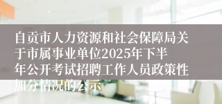 自贡市人力资源和社会保障局关于市属事业单位2025年下半年公开考试招聘工作人员政策性加分情况的公示