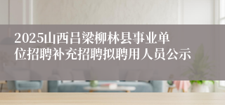 2025山西吕梁柳林县事业单位招聘补充招聘拟聘用人员公示