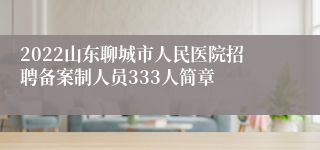 2022山东聊城市人民医院招聘备案制人员333人简章