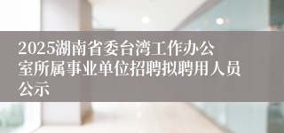 2025湖南省委台湾工作办公室所属事业单位招聘拟聘用人员公示