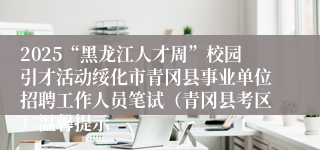 2025“黑龙江人才周”校园引才活动绥化市青冈县事业单位招聘工作人员笔试(青冈县考区)温馨提示