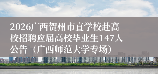 2026广西贺州市直学校赴高校招聘应届高校毕业生147人公告（广西师范大学专场）