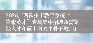 2026广西钦州市教育系统“钦聚英才”专场集中招聘急需紧缺人才和硕士研究生骨干教师172人公告