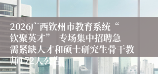 2026广西钦州市教育系统“钦聚英才” 专场集中招聘急需紧缺人才和硕士研究生骨干教师172人公告