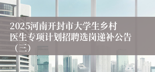2025河南开封市大学生乡村医生专项计划招聘选岗递补公告（三）